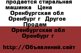 продается стиральная машинка › Цена ­ 7 500 - Оренбургская обл., Оренбург г. Другое » Продам   . Оренбургская обл.,Оренбург г.